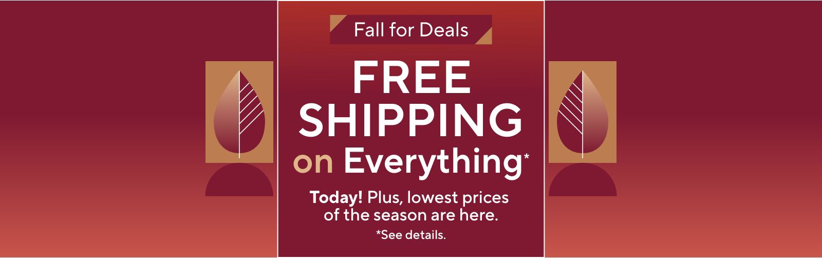 Fall for Deals - Free Shipping on Everything* Today! Plus, lowest prices of the season are here.      *See details.