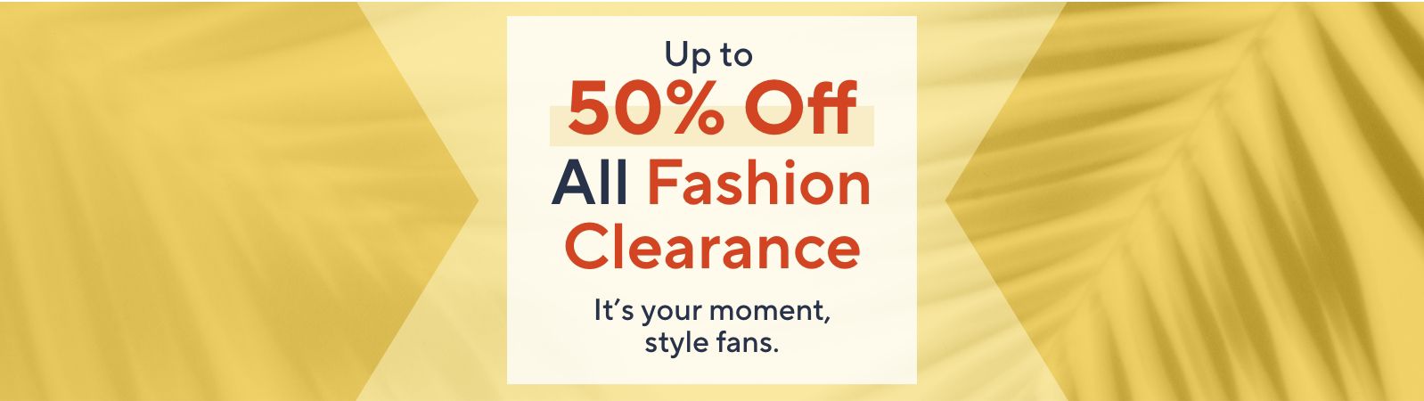 Up to 50% Off All Fashion Clearance. It’s your moment, style fans. 