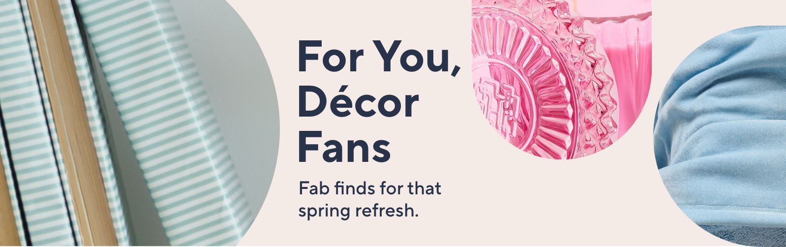 For You, Décor Fans Fab finds for that spring refresh.
