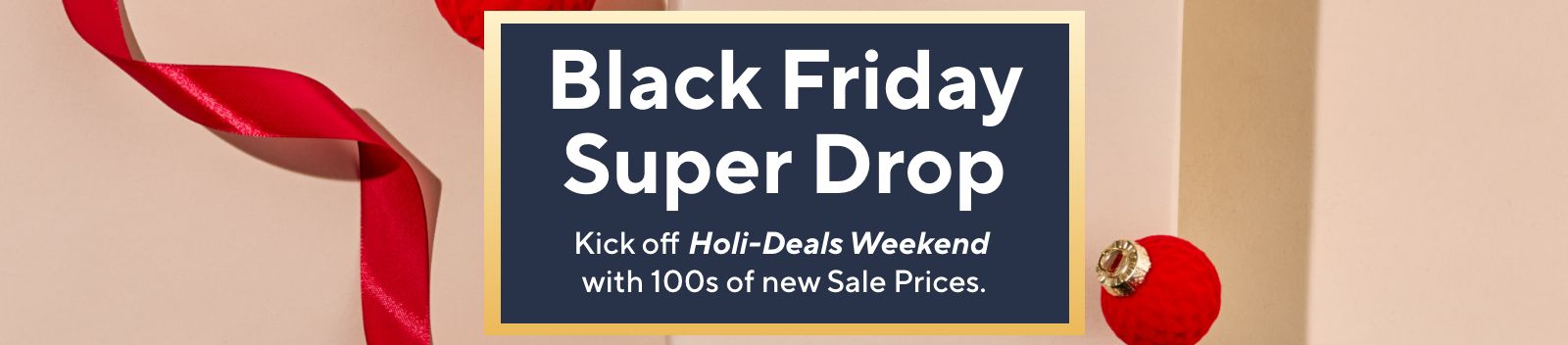 Black Friday Super Drop - Kick off Holi-Deals Weekend with 100s of new Sale Prices.