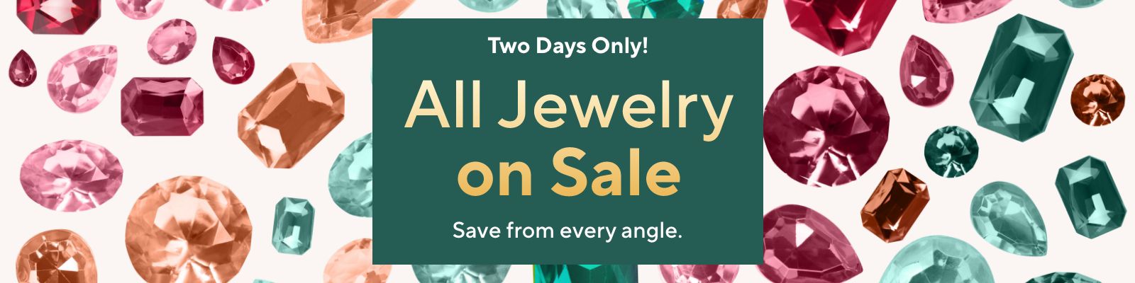 Two Days Only! All Jewelry on Sale. Save from every angle. 
