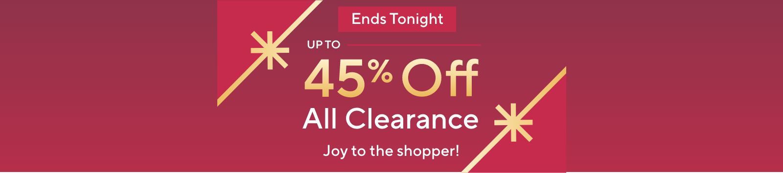 Ends Tonight - Up to 45% Off All Clearance. Joy to the shopper!