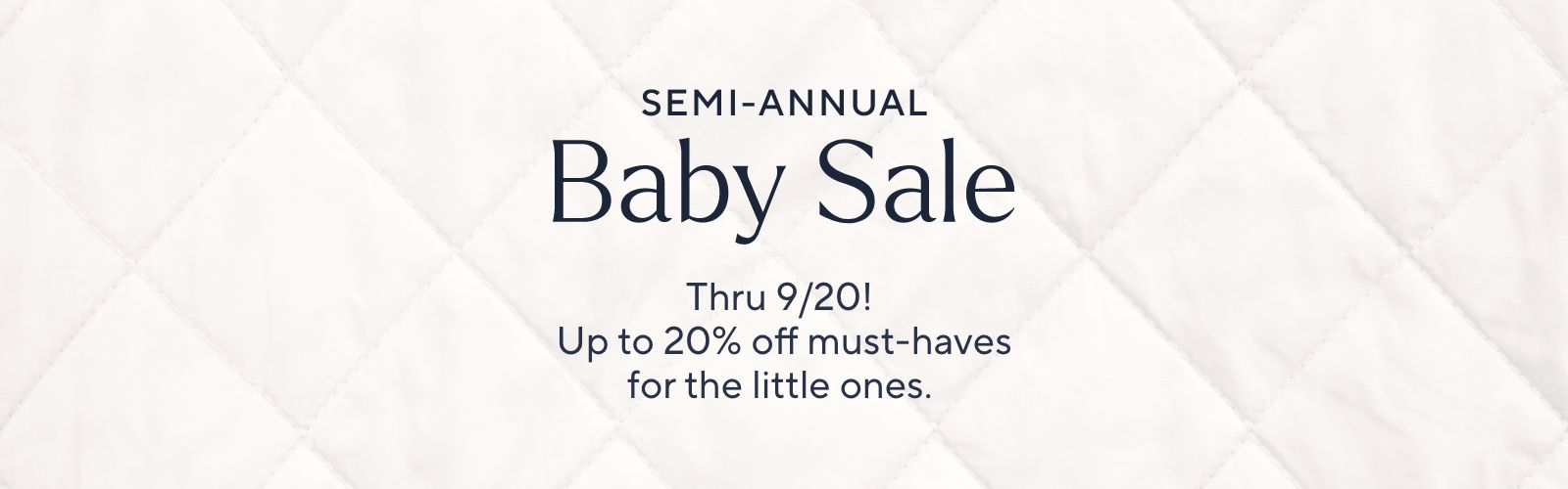 Semi-Annual Baby Sale - Thru 9/20! Up to 20% off must-haves for the little ones.