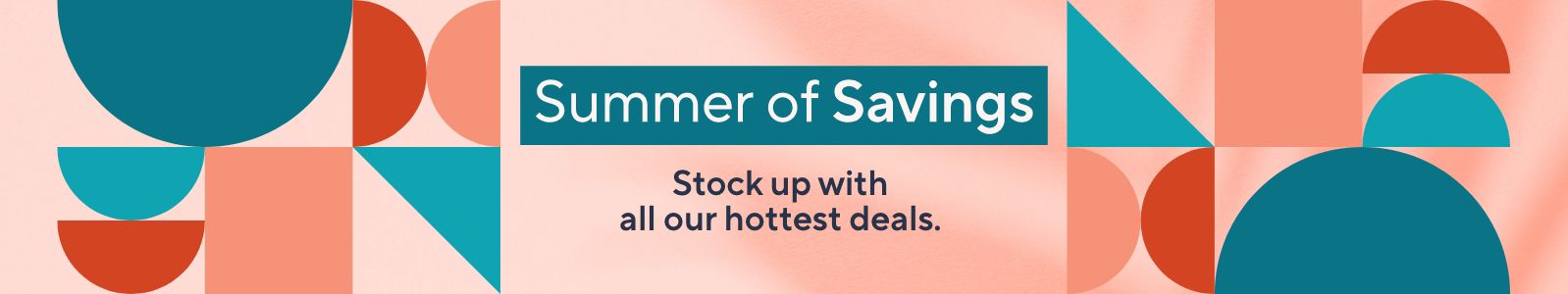 Summer of Savings - Stock up with all our hottest deals. 