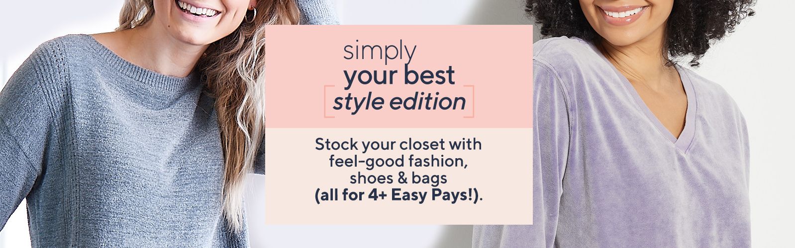 Simply Your Best—Style Edition - Stock your closet with feel-good fashion, shoes & bags (all for 4 or more Easy Pays!). 