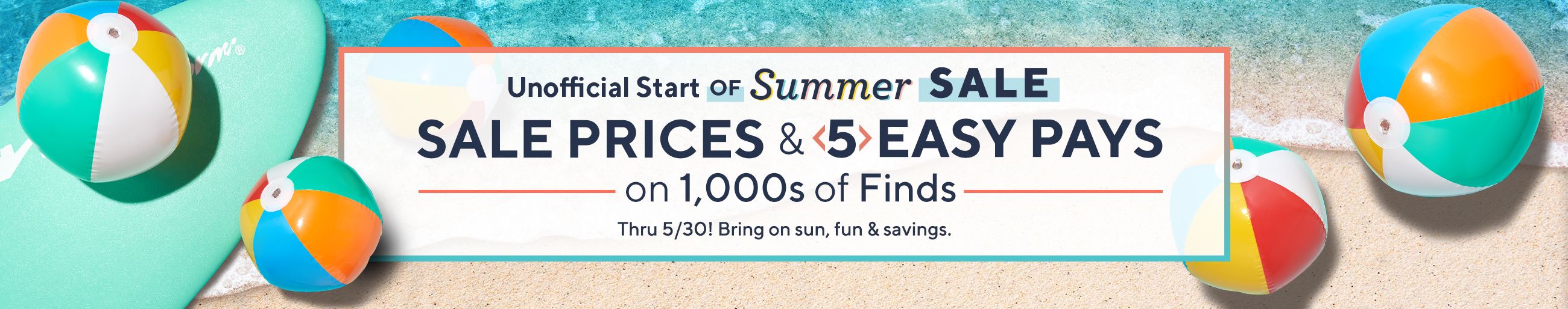 Unofficial Start of Summer Sale - Sale Prices & 5 Easy Pays on 1,000s of Finds Thru 5/30! Bring on sun, fun & savings.