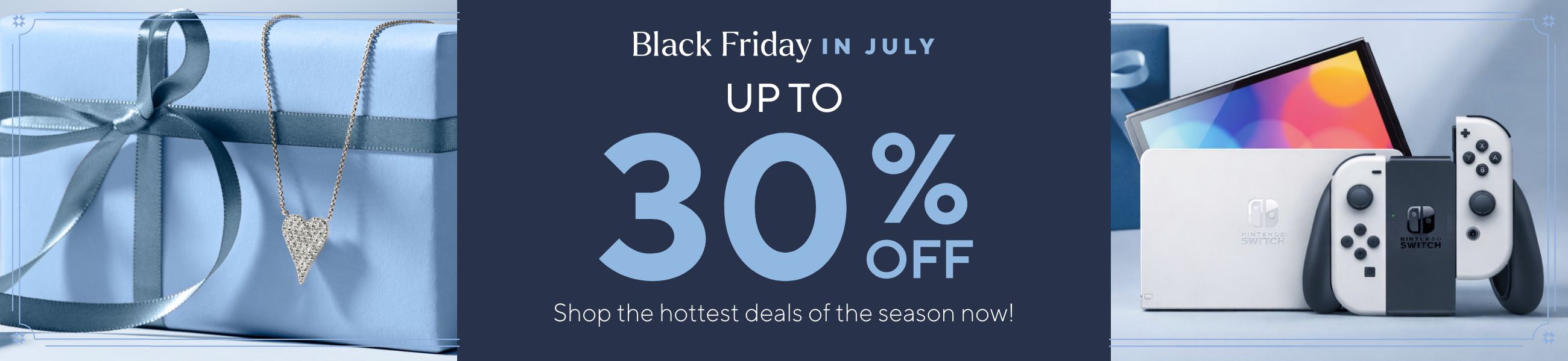 Black Friday in July Up to 30% Off. Shop the hottest deals of the season now!