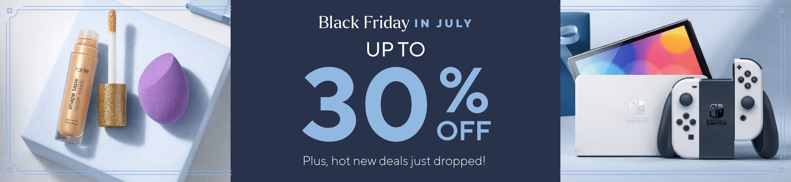Black Friday in July - Up to 30% Off. Plus, hot new deals just dropped!