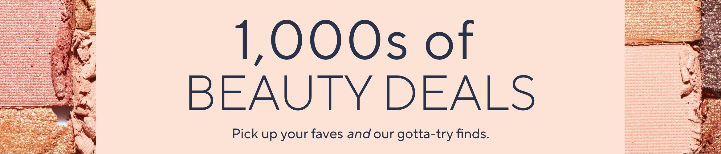 1,000s of Beauty Deals. Pick up your faves and our gotta-try finds.