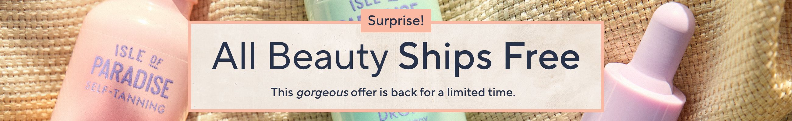 Surprise!  All Beauty Ships Free: This gorgeous offer is back for a limited time.  