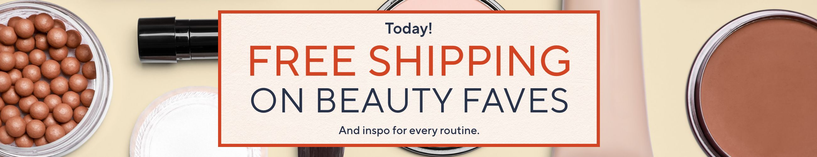Today! Free Shipping on Beauty Faves. And inspo for every routine.