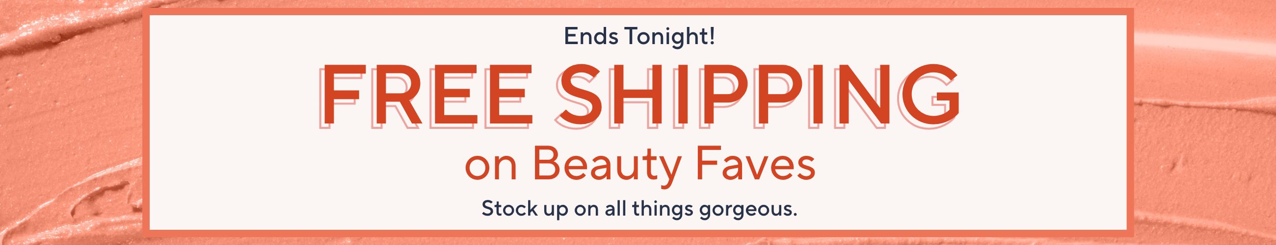 Ends Tonight! Free Shipping on Beauty Faves. Stock up on all things gorgeous.