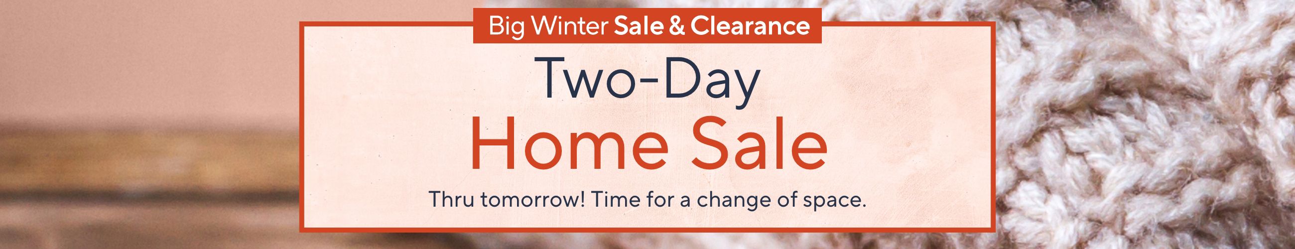 Big Winter Sale & Clearance - Two-Day Home Sale. Thru tomorrow! Time for a change of space.