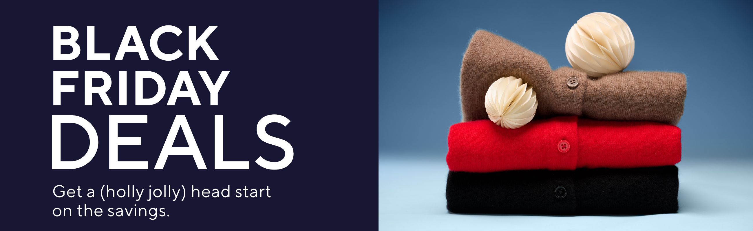 Black Friday Deal Drop - Get a (holly jolly) head start on the savings.