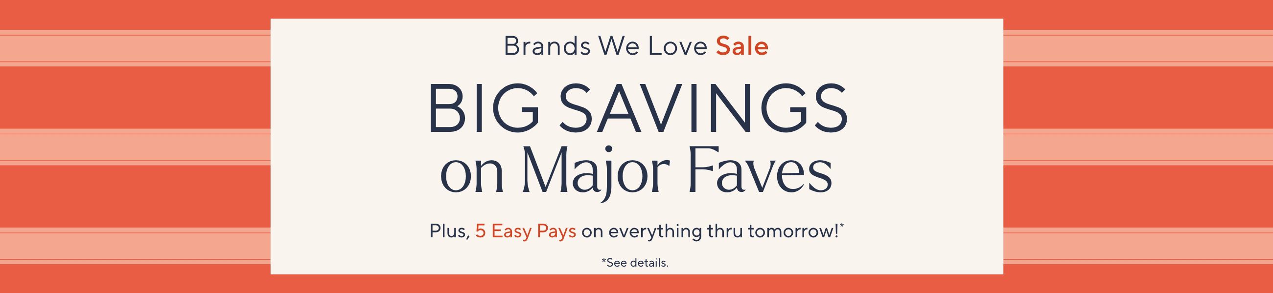 Brands We Love Sale: Big Savings on Major Faves. Plus, 5 Easy Pays on it all thru tomorrow!*   *See details.