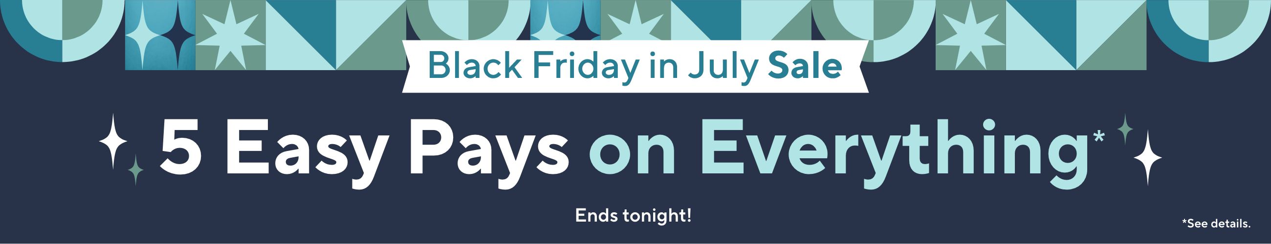 Ends Tonight!   Black Friday in July Sale. 5 Easy Pays on Everything*    *See details.