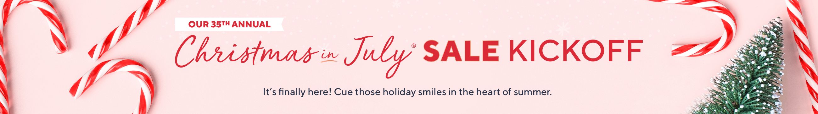 Our 35th Annual Christmas in July® Sale Kickoff - It’s finally here! Cue those holiday smiles in the heart of summer.