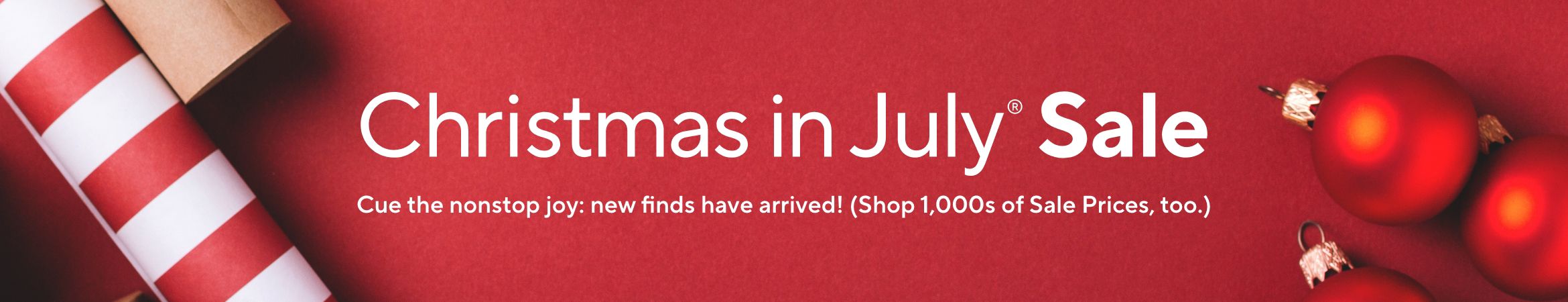 Christmas in July® Sale - Cue the nonstop joy: new finds have arrived! (Shop 1,000s of Sale Prices, too.)