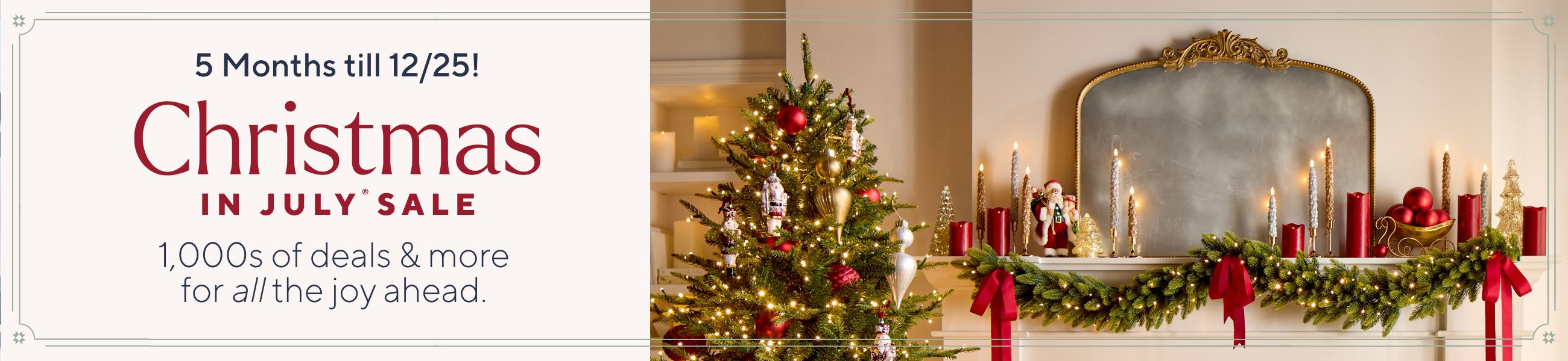 5 Months ’til 12/25! Christmas in July® Sale.1,000s of deals & more for all the joy ahead. 