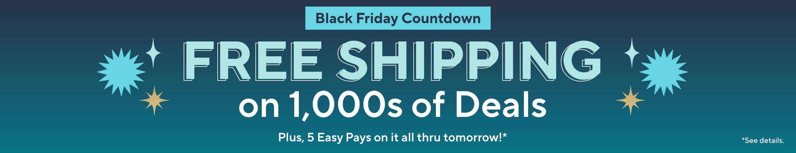 Black Friday Countdown - Free Shipping on 1,000s of Deals. Plus, 5 Easy Pays on it all thru Tomorrow!*   *See details.