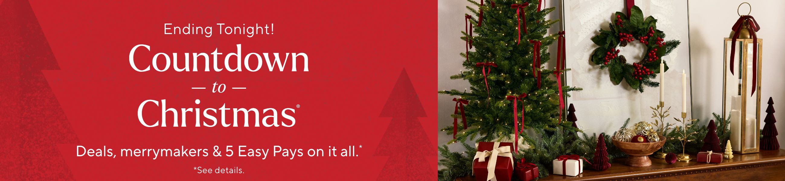 Ending Tonight! Countdown to Christmas®  Deals, merrymakers & 5 Easy Pays on it all.*    *See details.