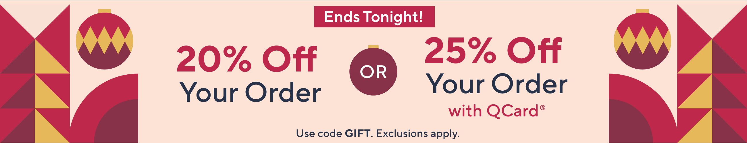 Ends Tonight! 20% Off Your Order OR 25% Off Your Order with QCard® Use code GIFT. Exclusions apply.