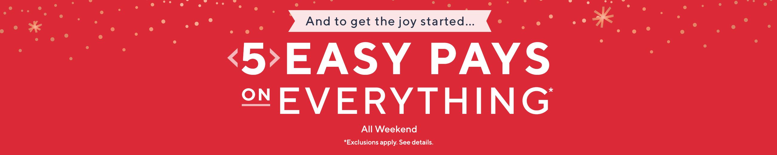 And to get the joy started... 5 Easy Pays on Everything* All Weekend  *Exclusions apply. See details.