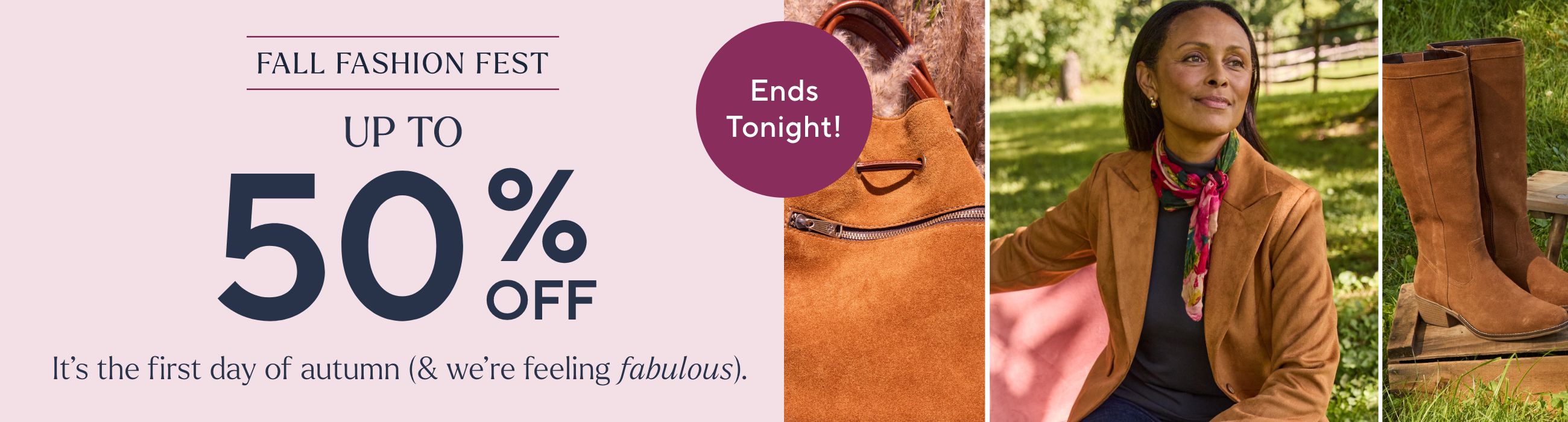 Fall Fashion Fest - Up to 50% Off. It's the first day of autumn (& we're feeling fabulous).  Ends Tonight!