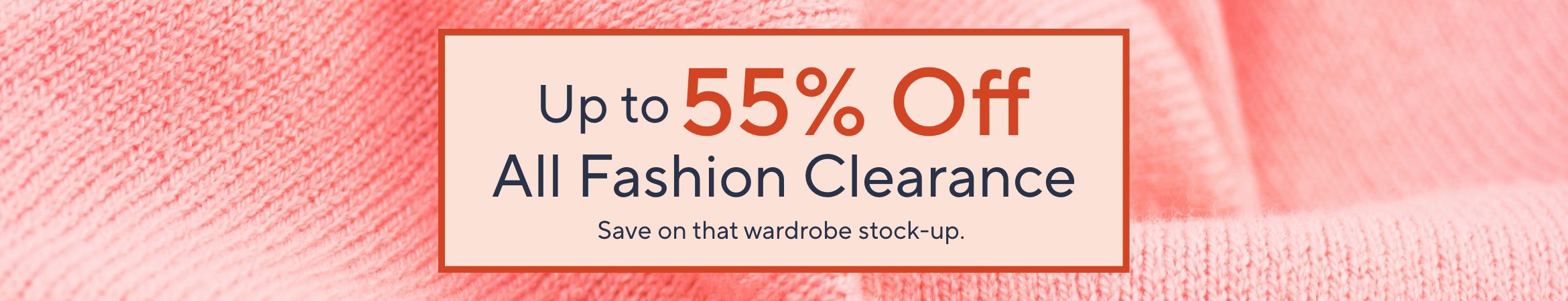 Up to 55% Off All Fashion Clearance. Save on that wardrobe stock-up.