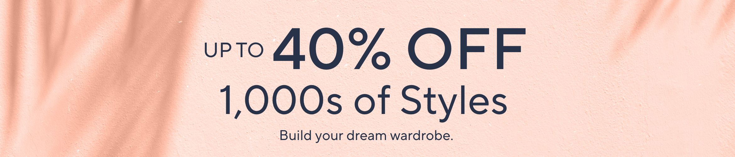 Up to 40% Off 1,000s of Styles. Build your dream wardrobe.