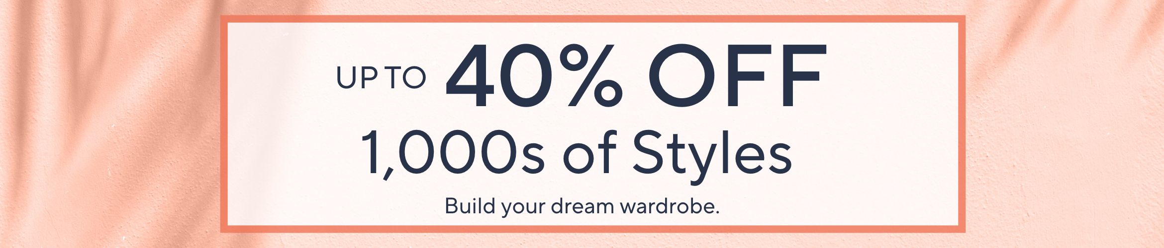 Up to 40% Off 1,000s of Styles. Build your dream wardrobe.