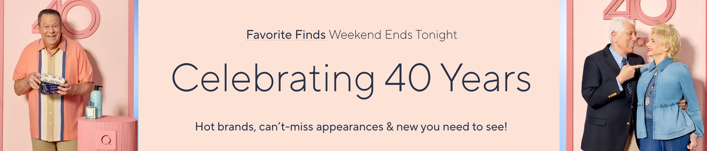 Favorite Finds Weekend Ends Tonight. Celebrating 40 Years: Hot brands, can't-miss appearances & new you need to see!