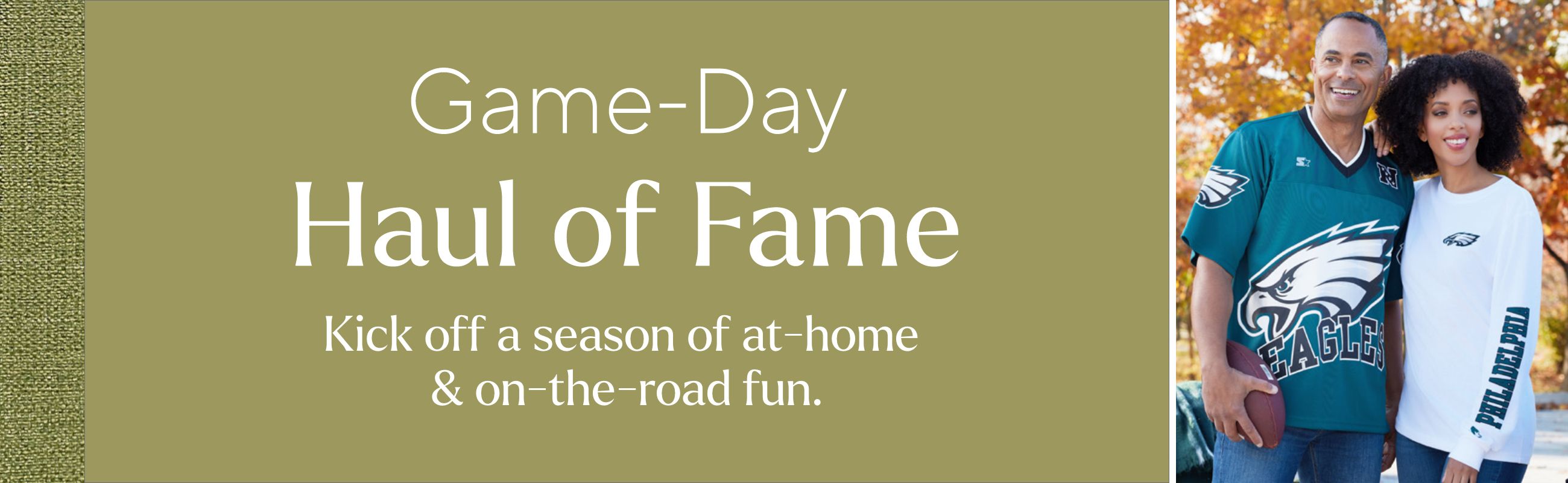 Game-Day Haul of Fame. Kick off a season of at-home & on-the-road fun.