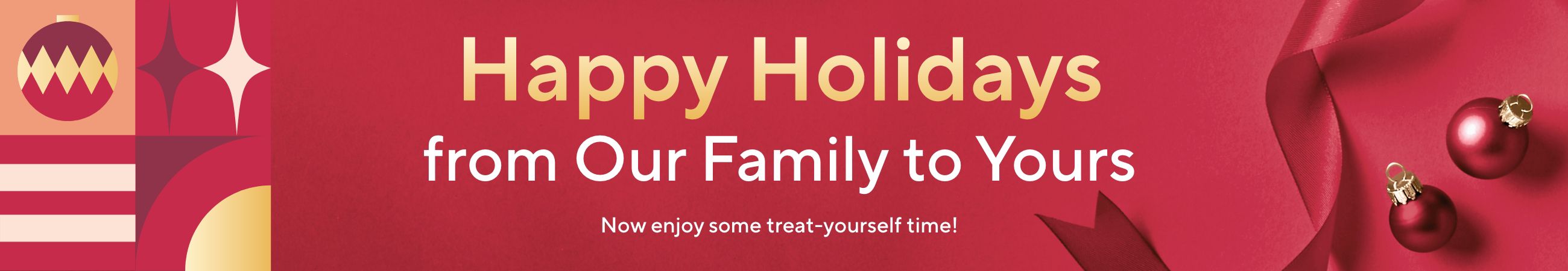 Happy Holidays from Our Family to Yours. Now enjoy some treat-yourself time!
