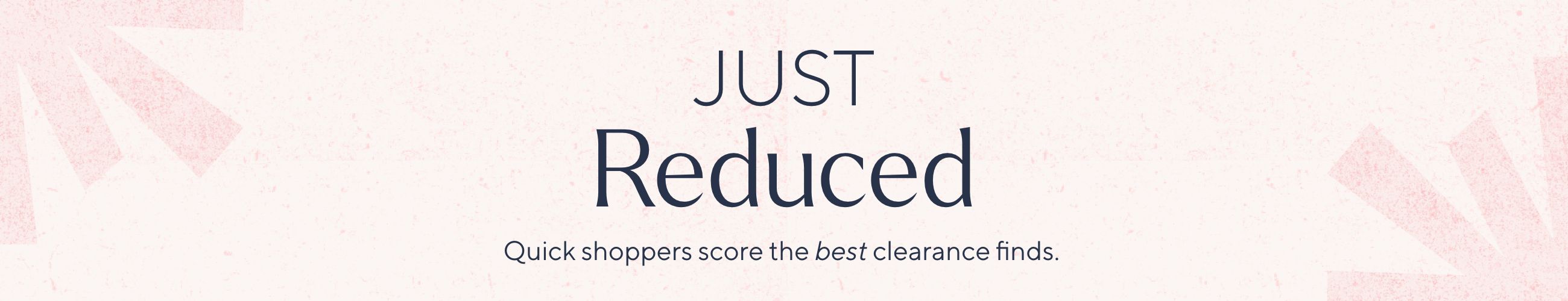 Just Reduced - Quick shoppers score the best clearance finds.