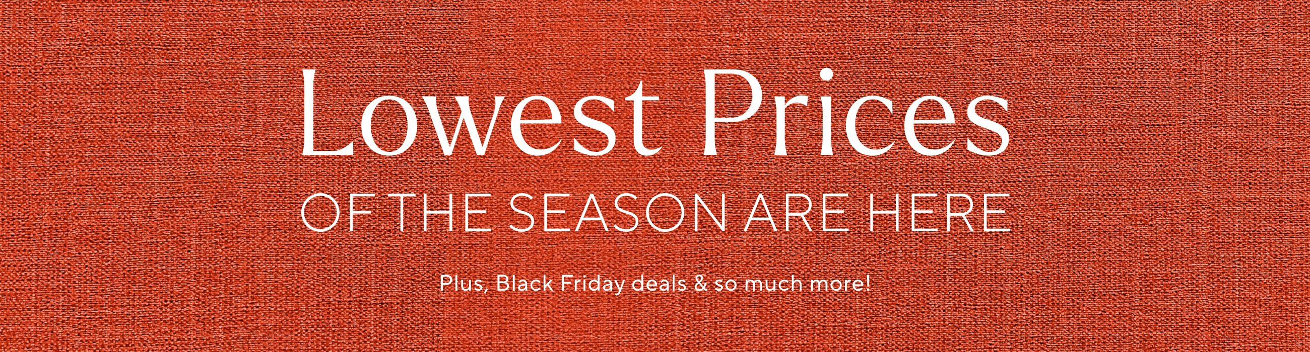 Lowest Prices of the Season Are Here. Plus, Black Friday deals & so much more!