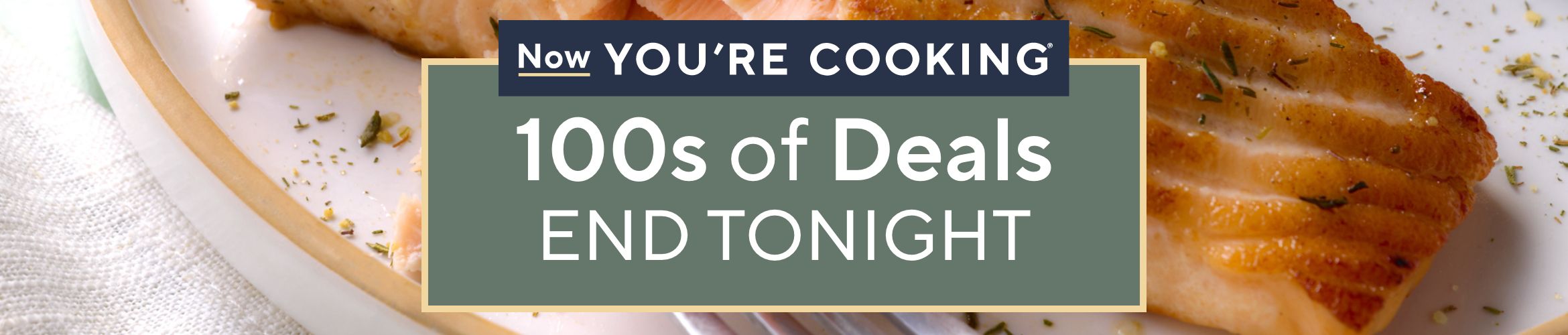Now You're Cooking® - 100s of Deals End Tonight