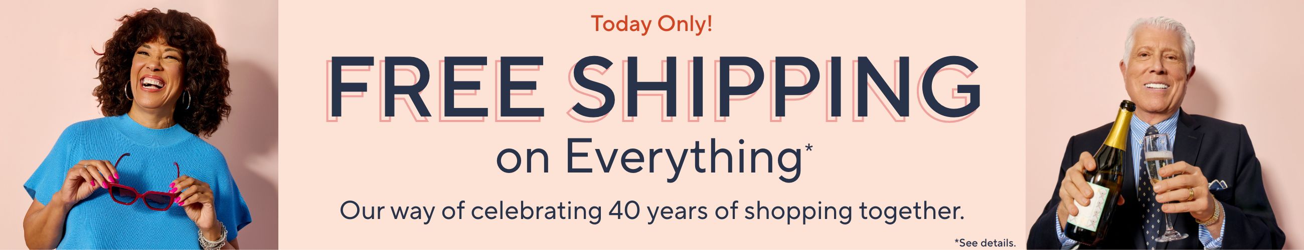 Today Only! Free Shipping on Everything* Our way of celebrating 40 years of shopping together. *See details.