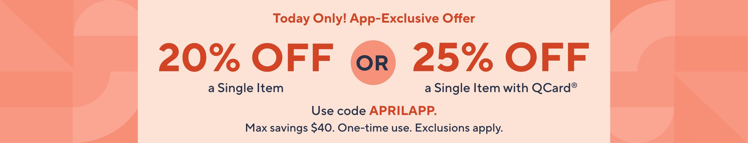  Today Only! App-Exclusive Offer - 20% Off a Single Item OR 25% Off a Single Item with QCard®. Use code APRILAPP. Max savings $40. One-time use. Exclusions apply.