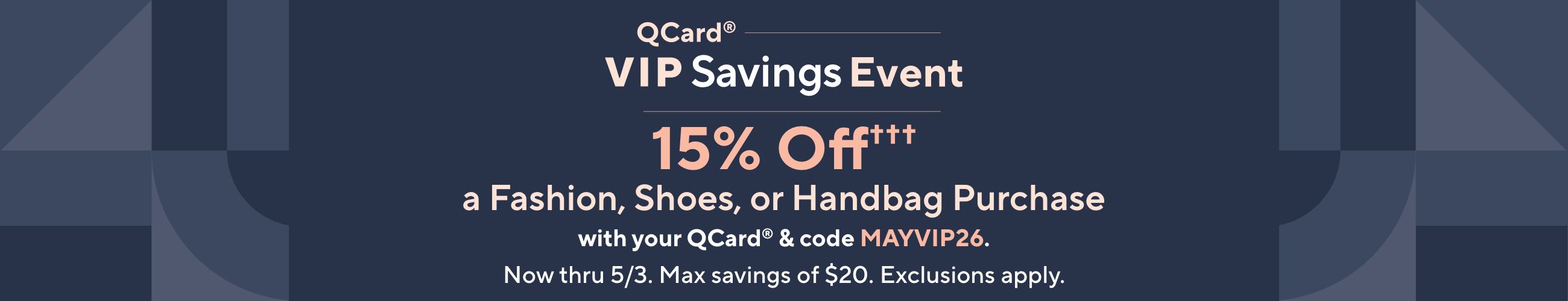 QCard® VIP Savings Event: 15% Off††† a Fashion, Shoes, or Handbag Purchase with your QCard® & code MAYVIP26. Now thru 5/3. Max savings of $20. Exclusions apply.