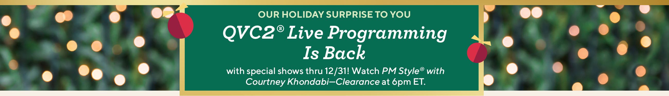 Our Holiday Surprise to You. QVC2® Live Programming Is Back with special shows thru 12/31! Watch PM Style® with Courtney Khondabi—Clearance at 6pm ET.
