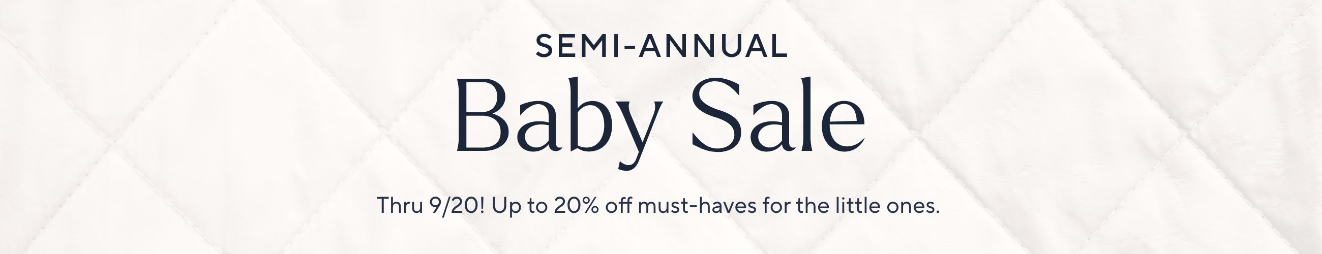 Semi-Annual Baby Sale - Thru 9/20! Up to 20% off must-haves for the little ones.
