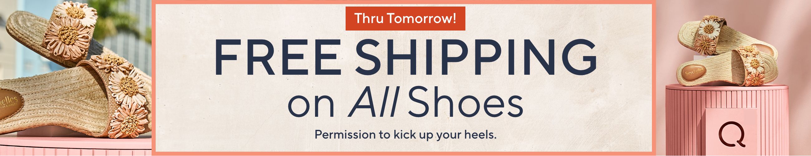 Thru Tomorrow! Free Shipping on All Shoes. Permission to kick up your heels.