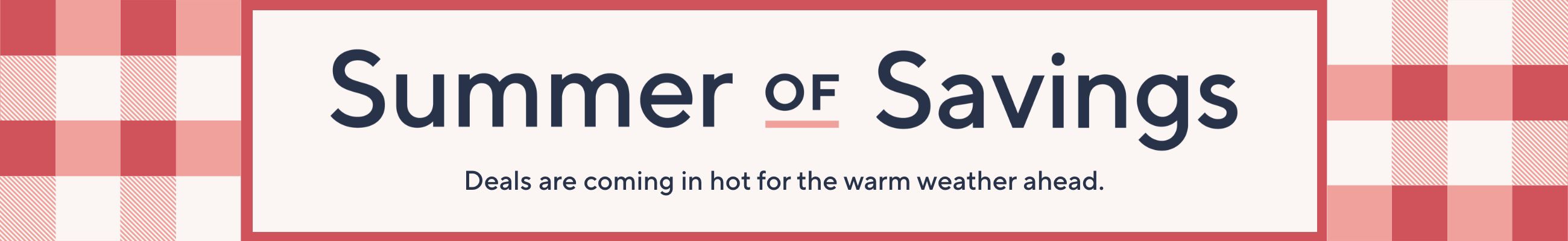 Summer of Savings. Deals are coming in hot for the warm weather ahead.