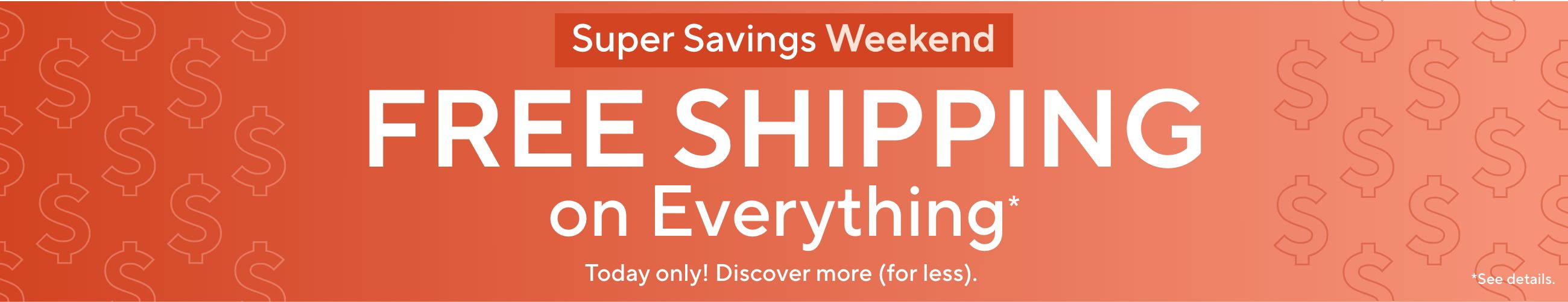 Super Savings Weekend: Free Shipping on Everything*. Today only! Discover more (for less).    *See details.
