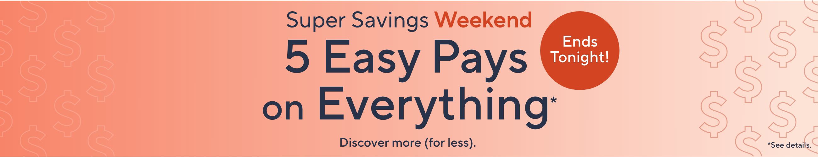 Ends Tonight!  Super Savings Weekend - 5 Easy Pays on Everything*  Discover more (for less).   *See details.