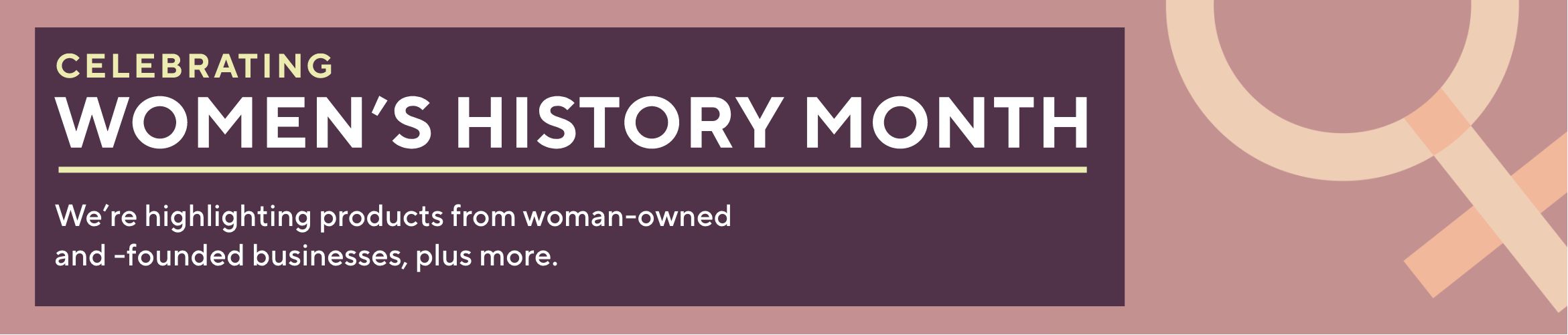 Celebrating Women's History Month: We’re highlighting products from woman-owned and -founded businesses, plus more.