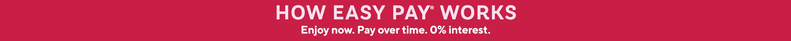 How Easy Pay® Works - Enjoy now. Pay over time. 0% interest.