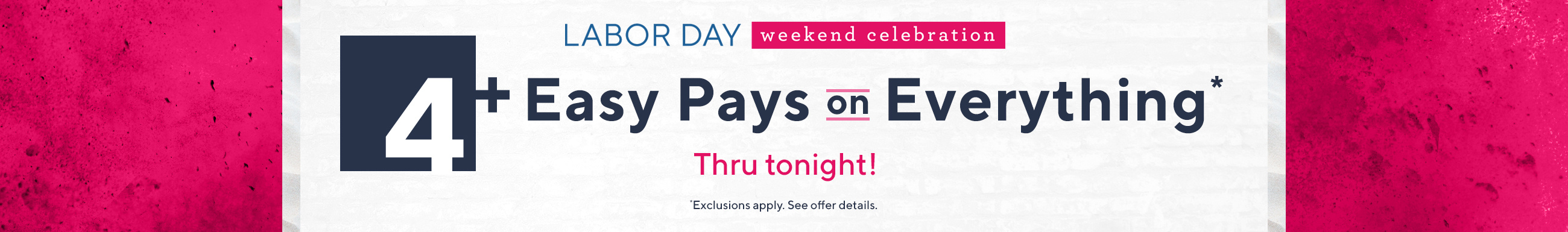 Labor Day Weekend Celebration —4+ Easy Pays on Everything Thru tonight! Exclusions apply. See offer details. 