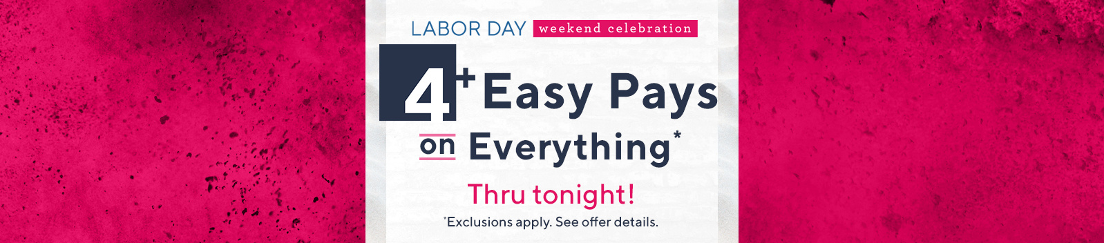 Labor Day Weekend Celebration —4+ Easy Pays on Everything Thru tonight! Exclusions apply. See offer details. 